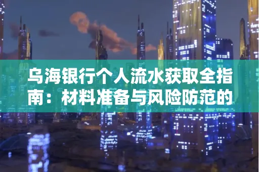 乌海银行个人流水获取全指南:材料准备与风险防范的实用技巧
