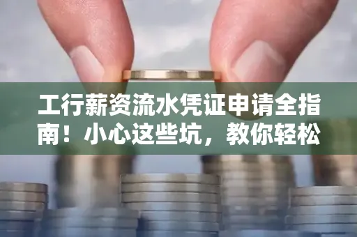 工行薪资流水凭证申请全指南!小心这些坑,教你轻松避雷