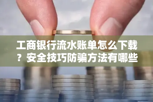 工商银行流水账单怎么下载?安全技巧防骗方法有哪些?