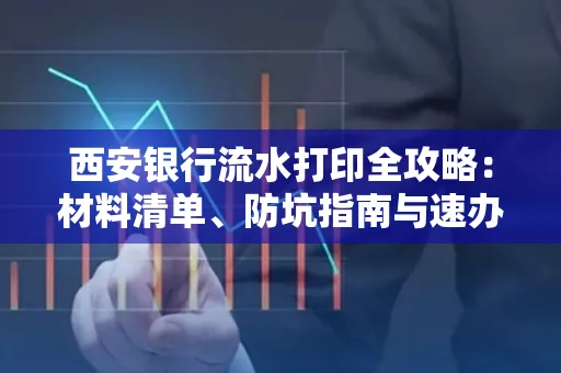 西安银行流水打印全攻略:材料清单、防坑指南与速办技巧