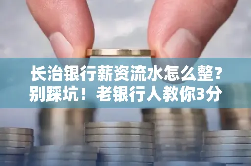 长治银行薪资流水怎么整?别踩坑!老银行人教你3分钟搞定义版