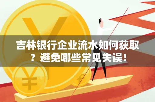 吉林银行企业流水如何获取?避免哪些常见失误!