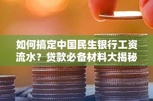 如何搞定中国民生银行工资流水？贷款必备材料大揭秘！