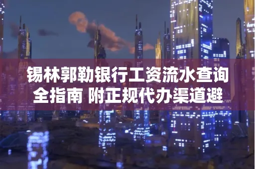 锡林郭勒银行工资流水查询全指南 附正规代办渠道避坑