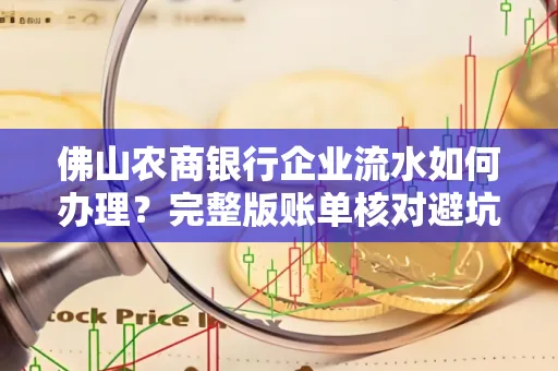 佛山农商银行企业流水如何办理？完整版账单核对避坑指南？合法操作流程