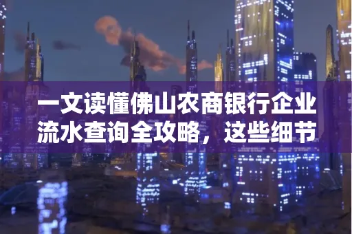一文读懂佛山农商银行企业流水查询全攻略，这些细节千万别忽视