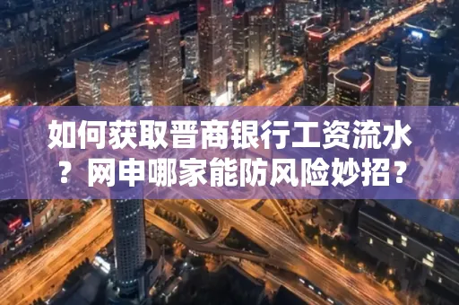 如何获取晋商银行工资流水?网申哪家能防风险妙招?