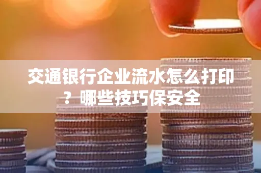 交通银行企业流水怎么打印?哪些技巧保安全