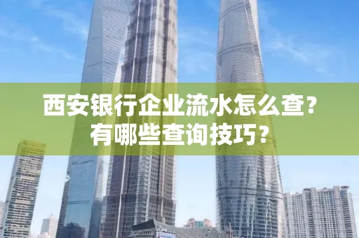 西安银行企业流水怎么查?有哪些查询技巧?