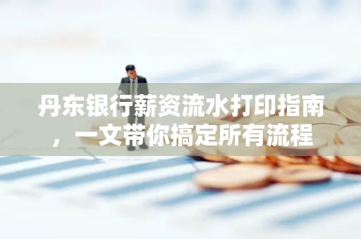 丹东银行薪资流水打印指南,一文带你搞定所有流程 丹东银行薪资流水打印指南,一文带你搞定所有流程