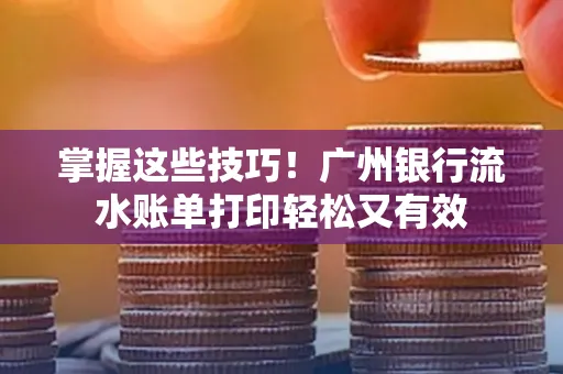 掌握这些技巧!广州银行流水账单打印轻松又有效 掌握这些技巧!广州银行流水账单打印轻松又有效