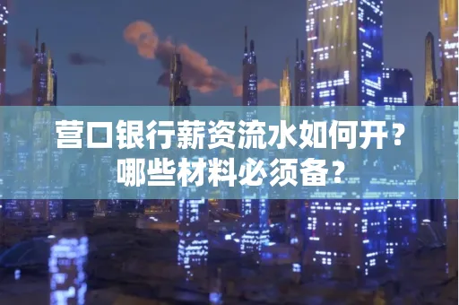 营口银行薪资流水如何开?哪些材料必须备? 营口银行薪资流水如何开?哪些材料必须备?