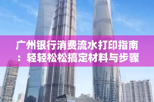 广州银行消费流水打印指南:轻轻松松搞定材料与步骤 广州银行消费流水打印指南:轻轻松松搞定材料与步骤