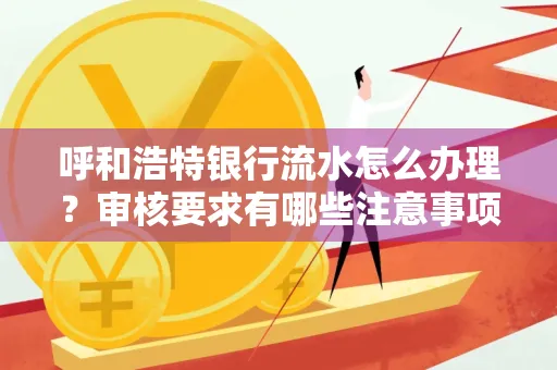 呼和浩特银行流水怎么办理?审核要求有哪些注意事项?