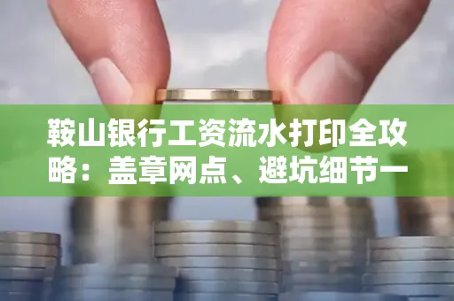 鞍山银行工资流水打印全攻略:盖章网点、避坑细节一次说透