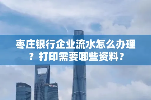 枣庄银行企业流水怎么办理?打印需要哪些资料?
