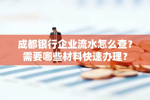 成都银行企业流水怎么查?需要哪些材料快速办理?