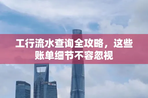 工行流水查询全攻略,这些账单细节不容忽视