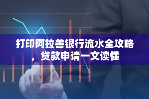 打印阿拉善银行流水全攻略,贷款申请一文读懂