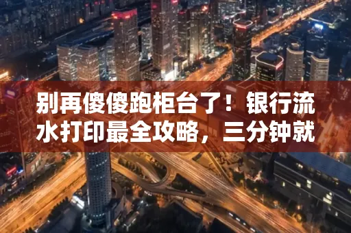 别再傻傻跑柜台了!银行流水打印最全攻略,三分钟就搞懂 别再傻傻跑柜台了!银行流水打印最全攻略,三分钟就搞懂