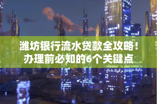 潍坊银行流水贷款全攻略!办理前必知的6个关键点 潍坊银行流水贷款全攻略!办理前必知的6个关键点