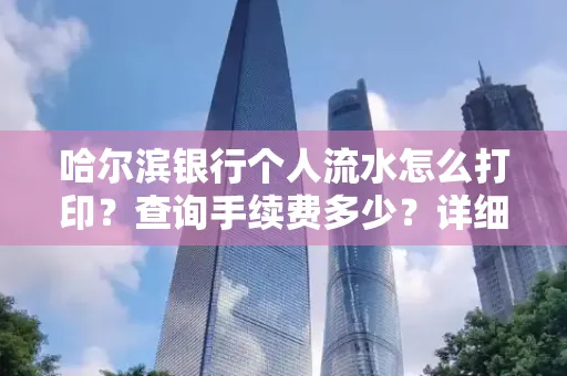 哈尔滨银行个人流水怎么打印?查询手续费多少?详细流程及省钱攻略!