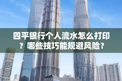 四平银行个人流水怎么打印?哪些技巧能规避风险?