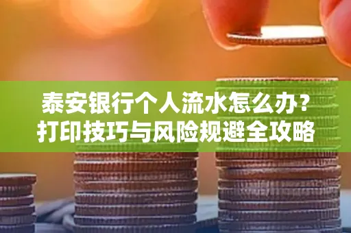泰安银行个人流水怎么办?打印技巧与风险规避全攻略