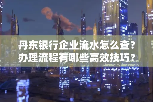 丹东银行企业流水怎么查?办理流程有哪些高效技巧?