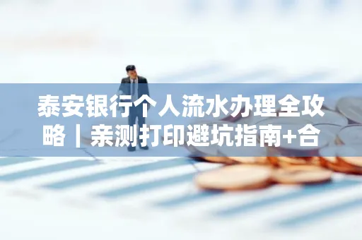 泰安银行个人流水办理全攻略|亲测打印避坑指南+合规要点