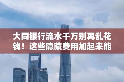大同银行流水千万别再乱花钱!这些隐藏费用加起来能比工资还高