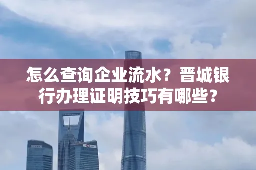 怎么查询企业流水?晋城银行办理证明技巧有哪些?