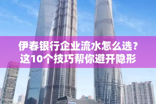 伊春银行企业流水怎么选?这10个技巧帮你避开隐形坑