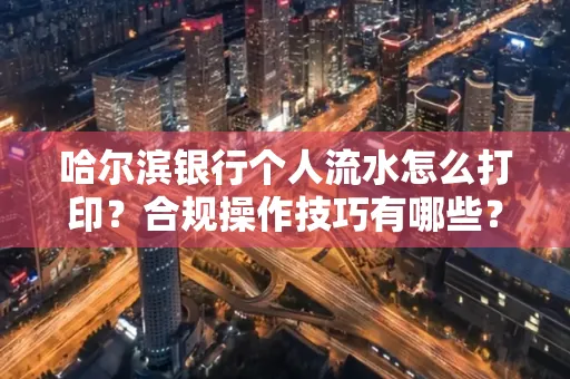 哈尔滨银行个人流水怎么打印?合规操作技巧有哪些?
