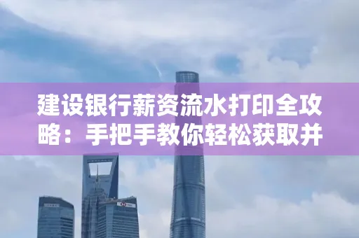 建设银行薪资流水打印全攻略:手把手教你轻松获取并鉴别真假!