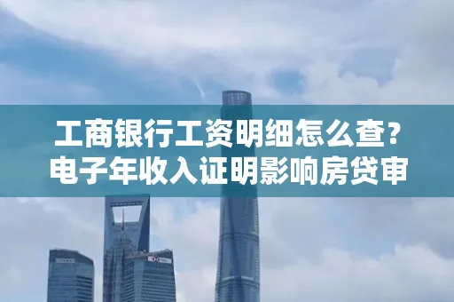 工商银行工资明细怎么查?电子年收入证明影响房贷审批吗?