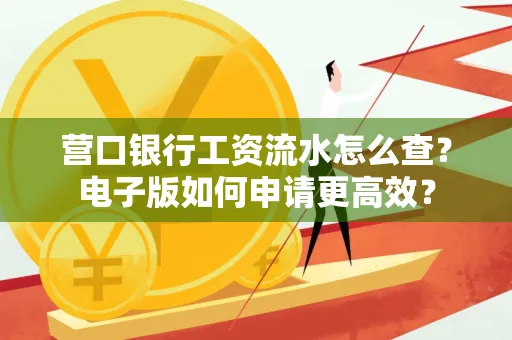 营口银行工资流水怎么查?电子版如何申请更高效?