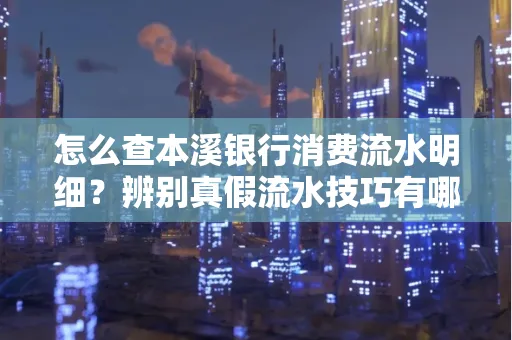 怎么查本溪银行消费流水明细?辨别真假流水技巧有哪些?