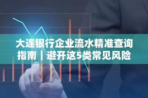 大连银行企业流水精准查询指南|避开这5类常见风险露一手技巧