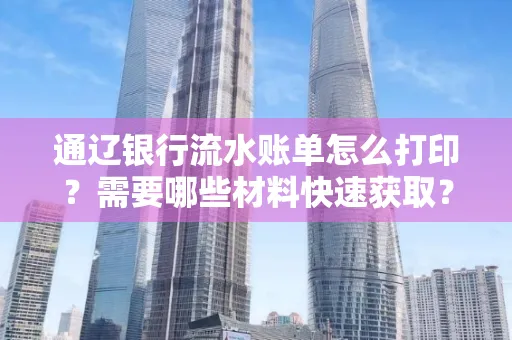 通辽银行流水账单怎么打印?需要哪些材料快速获取?