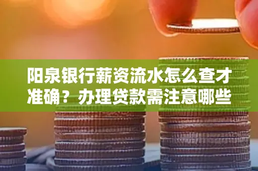 阳泉银行薪资流水怎么查才准确?办理贷款需注意哪些细节?