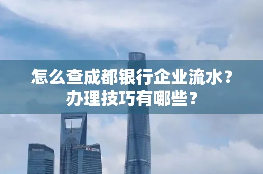 怎么查成都银行企业流水?办理技巧有哪些?