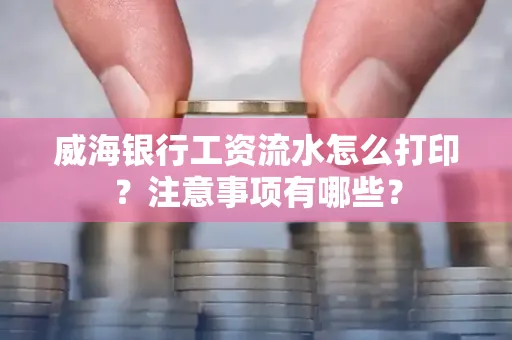 威海银行工资流水怎么打印?注意事项有哪些?