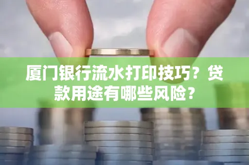 厦门银行流水打印技巧?贷款用途有哪些风险?