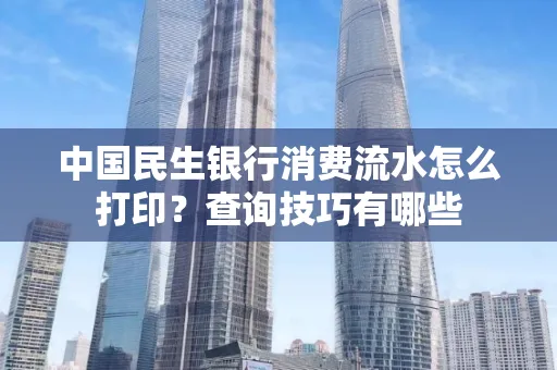 中国民生银行消费流水怎么打印?查询技巧有哪些