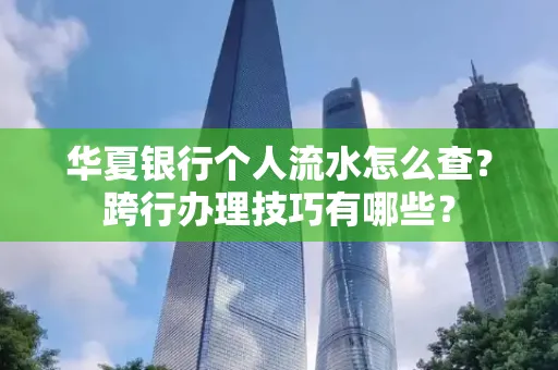 华夏银行个人流水怎么查?跨行办理技巧有哪些?