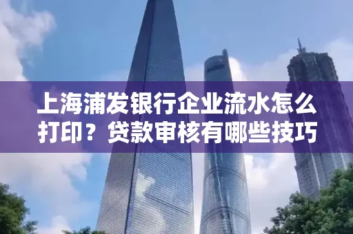 上海浦发银行企业流水怎么打印?贷款审核有哪些技巧?