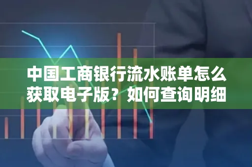 中国工商银行流水账单怎么获取电子版?如何查询明细技巧?