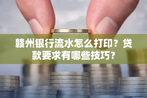 赣州银行流水怎么打印?贷款要求有哪些技巧?