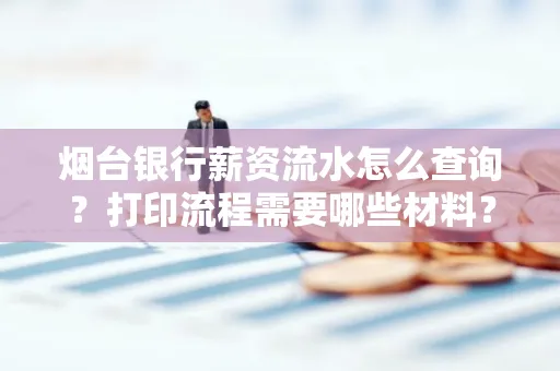 烟台银行薪资流水怎么查询?打印流程需要哪些材料?